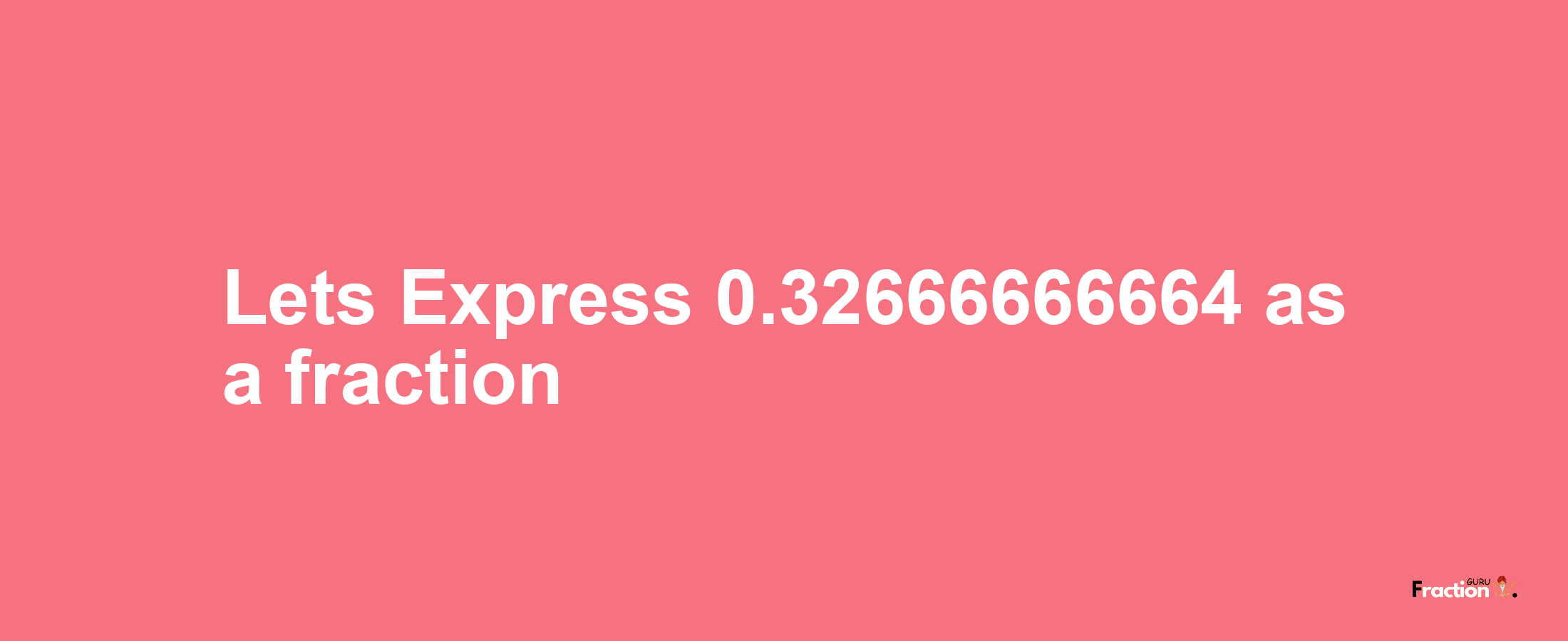 Lets Express 0.32666666664 as afraction